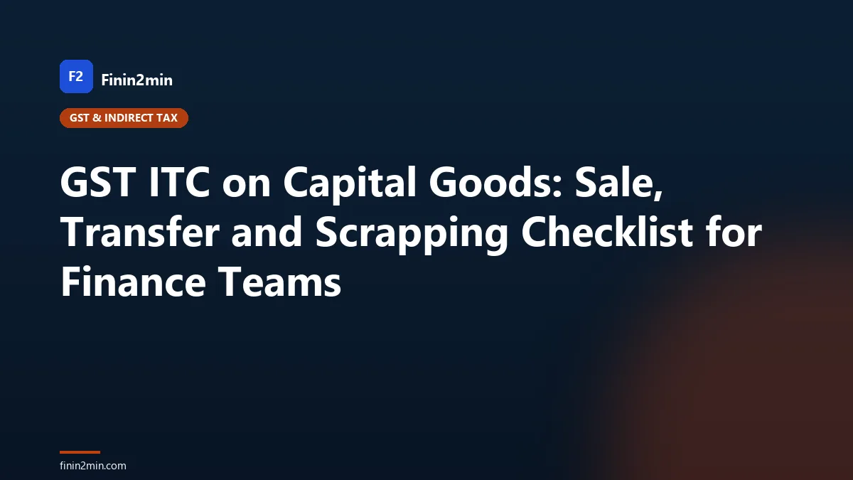GST ITC on Capital Goods: Sale, Transfer and Scrapping Checklist for Finance Teams