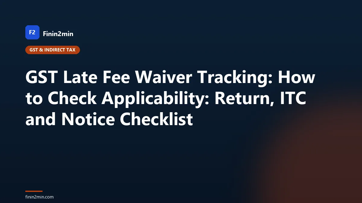 GST Late Fee Waiver Tracking: How to Check Applicability: Return, ITC and Notice Checklist