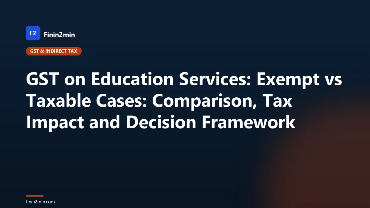 GST on Education Services: Exempt vs Taxable Cases: Comparison, Tax Impact and Decision Framework