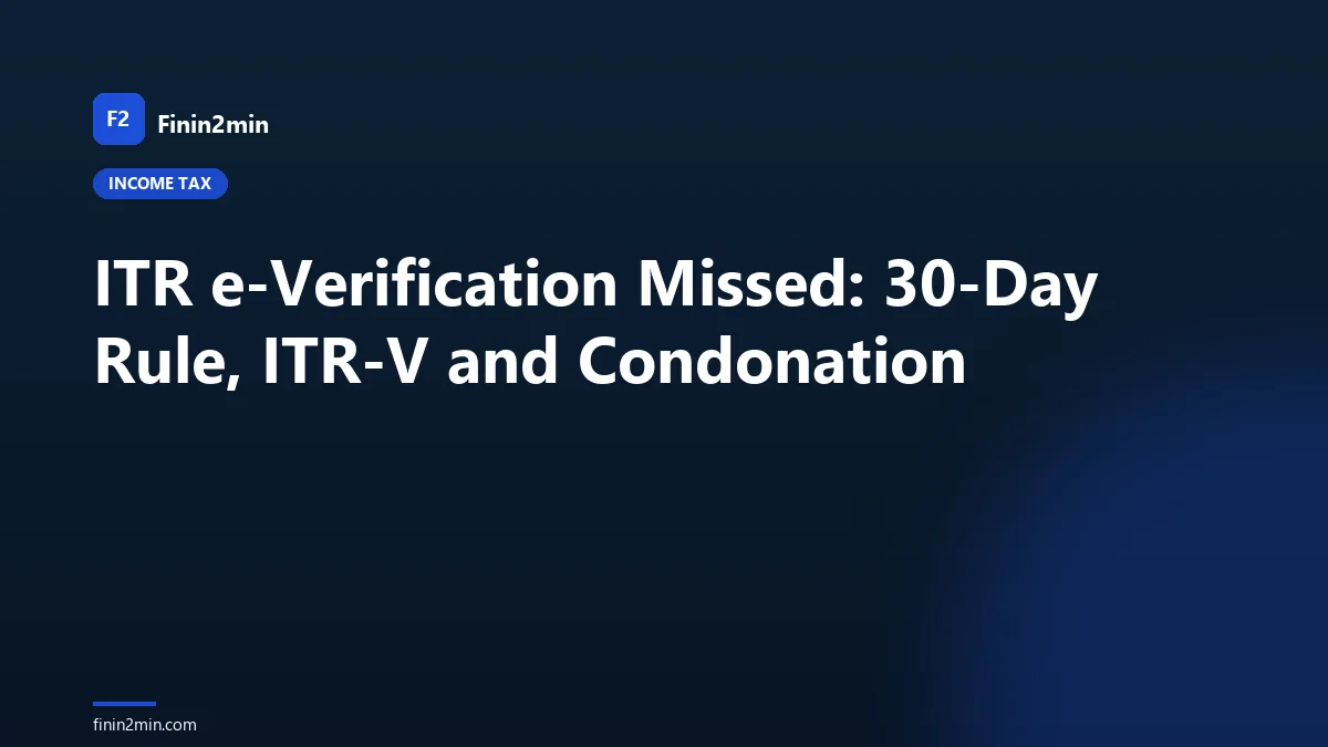 ITR e-Verification Missed: 30-Day Rule, ITR-V and Condonation