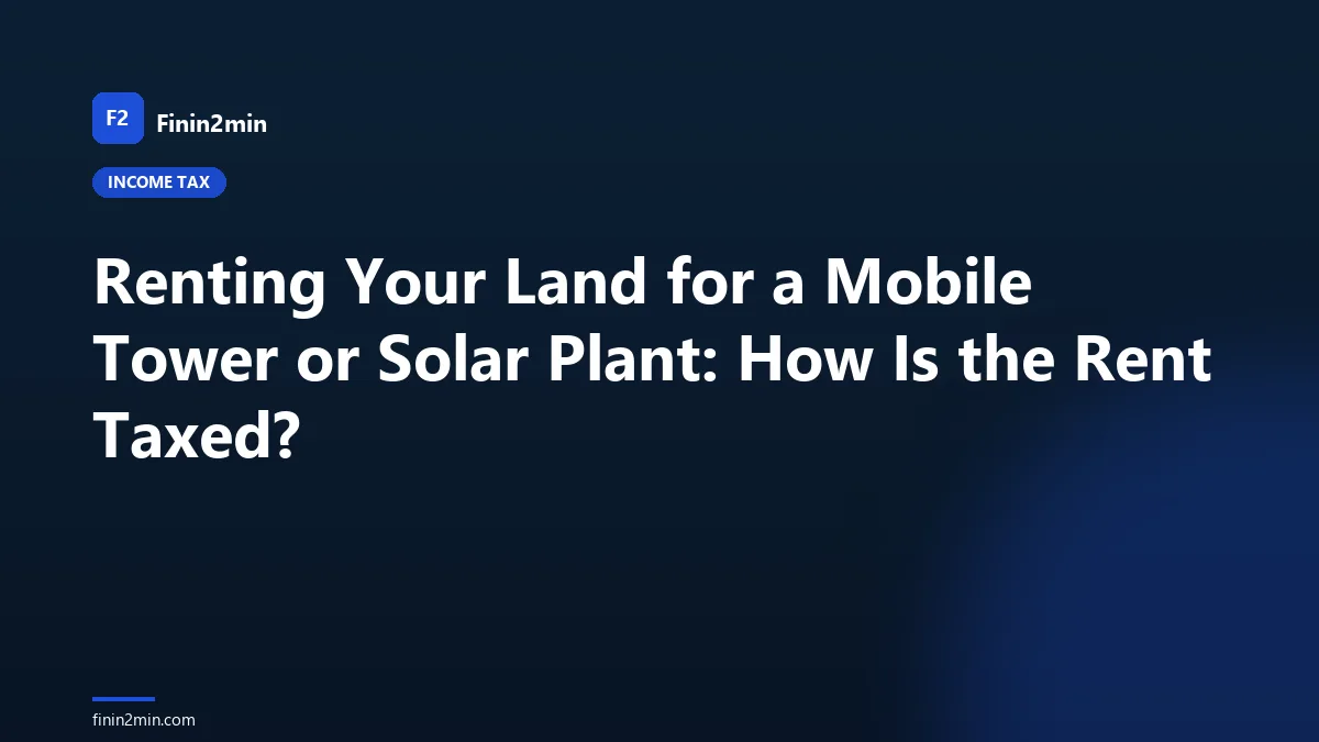 Renting Your Land for a Mobile Tower or Solar Plant: How Is the Rent Taxed?