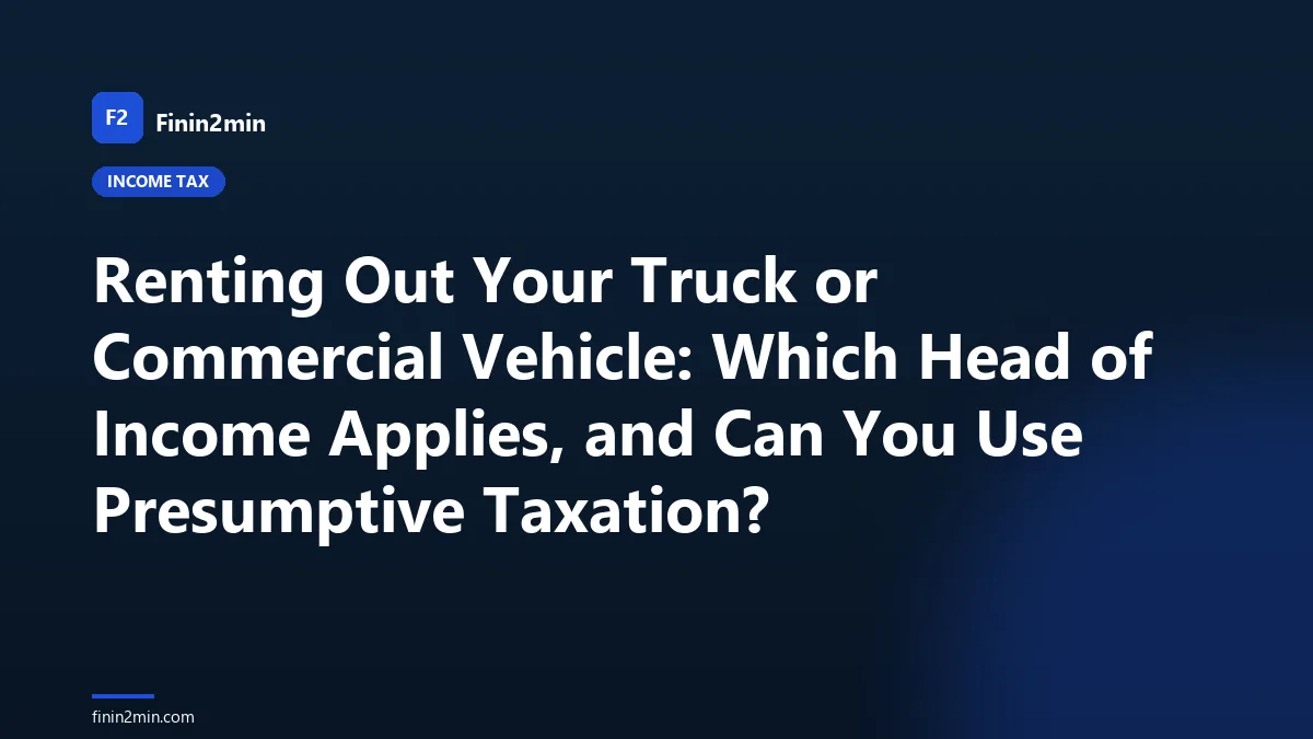 Renting Out Your Truck or Commercial Vehicle: Which Head of Income Applies, and Can You Use Presumptive Taxation?
