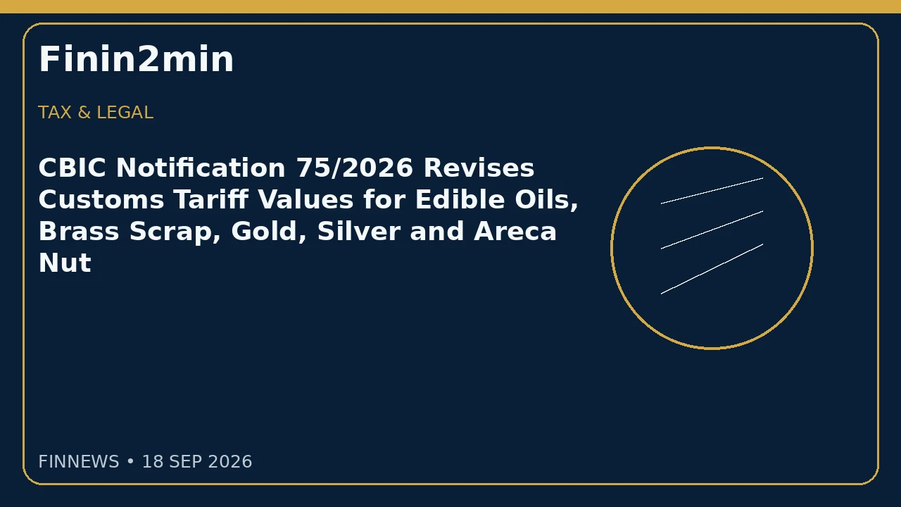 CBIC Notification 75/2026 Revises Customs Tariff Values for Edible Oils, Brass Scrap, Gold, Silver and Areca Nut